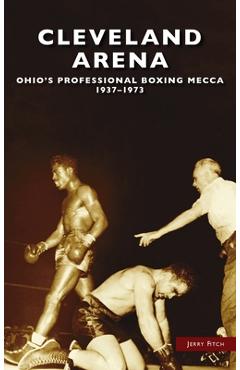 Coperta cărții 'Cleveland Arena: Ohio's Professional Boxing Mecca, 1937-1973 - Jerry Fitch'