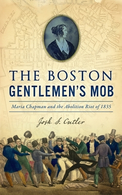 Boston Gentlemen's Mob: Maria Chapman and the Abolition Riot of 1835 - Josh S. Cutler