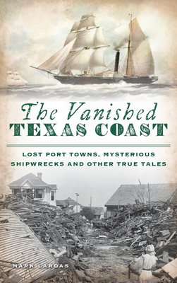 Vanished Texas Coast: Lost Port Towns, Mysterious Shipwrecks and Other True Tales - Mark Lardas