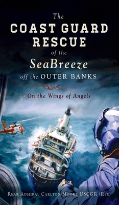 Coast Guard Rescue of the Seabreeze Off the Outer Banks: On the Wings of Angels - Rear Admiral Carlton Moore Uscgr (ret)