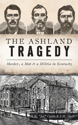 Ashland Tragedy: Murder, a Mob and a Militia in Kentucky - H. E. Joe Castle