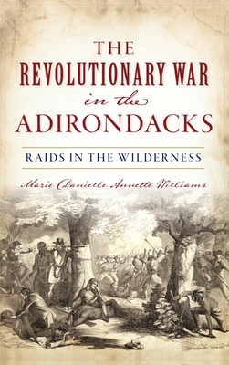 Revolutionary War in the Adirondacks: Raids in the Wilderness - Marie Danielle Annette Williams