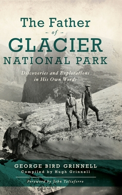 Father of Glacier National Park: Discoveries and Explorations in His Own Words - George Bird Grinell