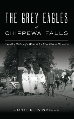 Grey Eagles of Chippewa Falls: A Hidden History of a Women's Ku Klux Klan in Wisconsin - John E. Kinville
