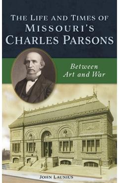 Coperta cărții 'Life and Times of Missouri's Charles Parsons: Between Art and War - John Launius'