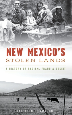 New Mexico's Stolen Lands: A History of Racism, Fraud and Deceit - Ray John De Aragon