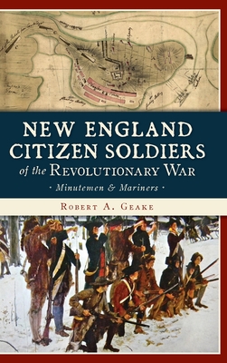 New England Citizen Soldiers of the Revolutionary War: Minutemen & Mariners - Robert A. Geake