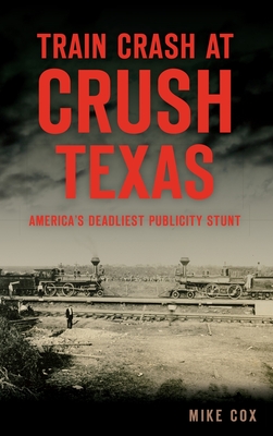 Train Crash at Crush, Texas: America's Deadliest Publicity Stunt - Mike Cox