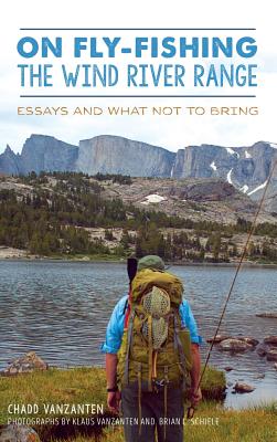 On Fly-Fishing the Wind River Range: Essays and What Not to Bring - Chadd Vanzanten