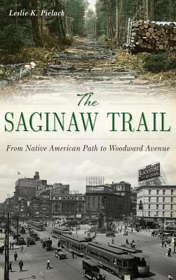 The Saginaw Trail: From Native American Path to Woodward Avenue - Leslie K. Pielack