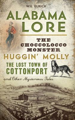 Alabama Lore: The Choccolocco Monster, Huggin' Molly, the Lost Town of Cottonport and Other Mysterious Tales - Wil Elrick