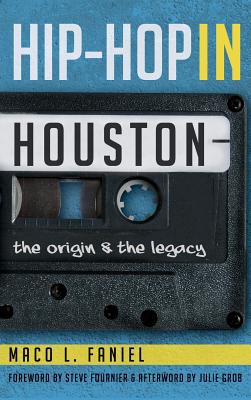 Hip Hop in Houston: The Origin and the Legacy - Maco L. Faniel