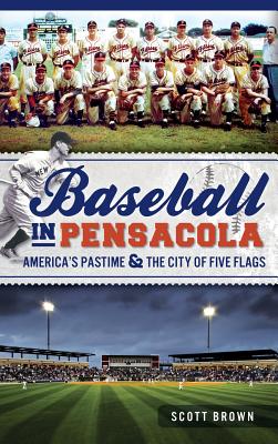 Baseball in Pensacola: America's Pastime & the City of Five Flags - Scott Brown