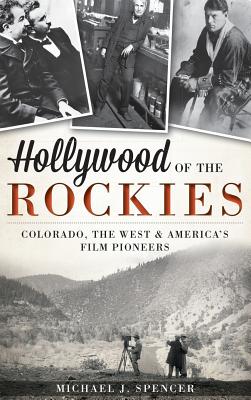 Hollywood of the Rockies: Colorado, the West & America's Film Pioneers - Michael J. Spencer