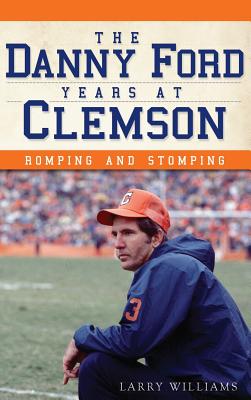 The Danny Ford Years at Clemson: Romping and Stomping - Larry Williams