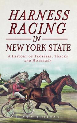 Harness Racing in New York State: A History of Trotters, Tracks and Horsemen - Dean A. Hoffman