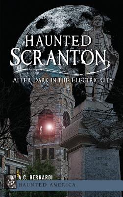 Haunted Scranton: After Dark in the Electric City - A. C. Bernardi