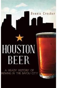 Coperta cărții 'Houston Beer: A Heady History of Brewing in the Bayou City - Ronnie Crocker'