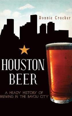 Houston Beer: A Heady History of Brewing in the Bayou City - Ronnie Crocker