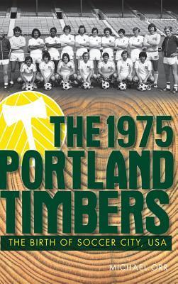 The 1975 Portland Timbers: The Birth of Soccer City, USA - Michael Orr