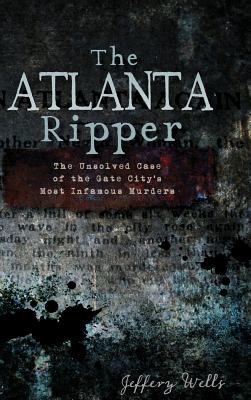 The Atlanta Ripper: The Unsolved Story of the Gate City's Most Infamous Murders - Jeffrey C. Wells