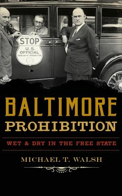 Baltimore Prohibition: Wet and Dry in the Free State - Michael T. Walsh