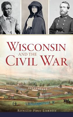 Wisconsin and the Civil War - Ronald Paul Larson