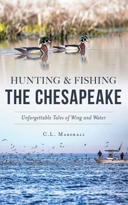 Hunting and Fishing the Chesapeake: Unforgettable Tales of Wing and Water - C. L. Marshall