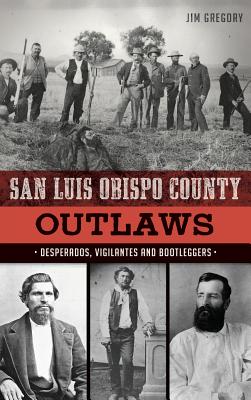 San Luis Obispo County Outlaws: Desperados, Vigilantes and Bootleggers - Jim Gregory