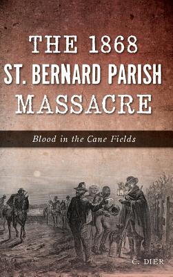 The 1868 St. Bernard Parish Massacre: Blood in the Cane Fields - C. Dier