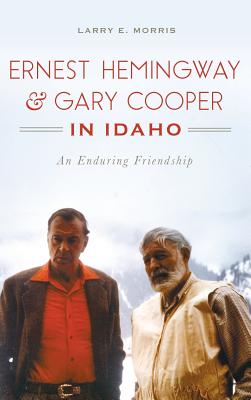 Ernest Hemingway & Gary Cooper in Idaho: An Enduring Friendship - Larry E. Morris
