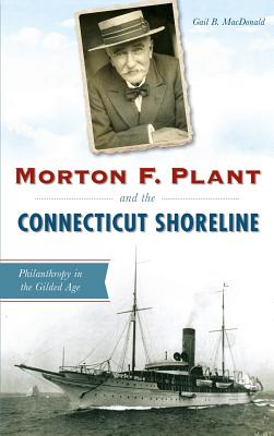 Morton F. Plant and the Connecticut Shoreline: Philanthropy in the Gilded Age - Gail B. Macdonald
