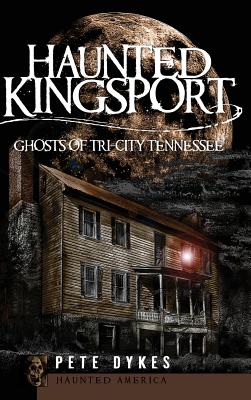 Haunted Kingsport: Ghosts of Tri-City Tennessee - Pete Dykes