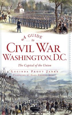 A Guide to Civil War Washington, D.C.: The Capital of the Union - Lucinda Prout Janke
