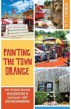 Coperta cărții 'Painting the Town Orange: The Stories Behind Houston's Visionary Art Environments - Pete Gershon'