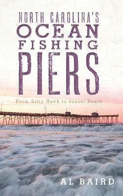 North Carolina's Ocean Fishing Piers: From Kitty Hawk to Sunset Beach - Al Baird