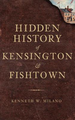 Hidden History of Kensington & Fishtown - Kenneth W. Milano