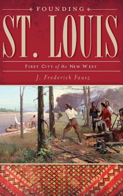 Founding St. Louis: First City of the New West - J. Frederick Fausz