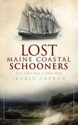Lost Maine Coastal Schooners: From Glory Days to Ghost Ships - Ingrid Grenon