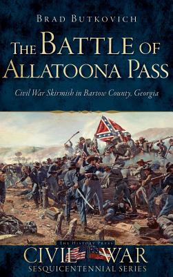 The Battle of Allatoona Pass: Civil War Skirmish in Bartow County, Georgia - Brad Butkovich