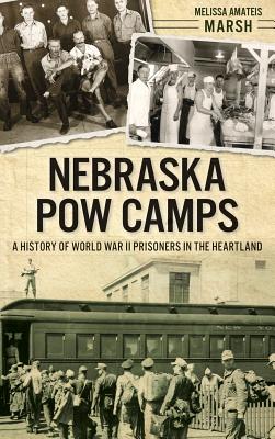 Nebraska POW Camps: A History of World War II Prisoners in the Heartland - Melissa Amateis Marsh