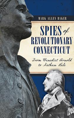 Spies of Revolutionary Connecticut: From Benedict Arnold to Nathan Hale - Mark Allen Baker