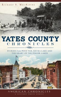 Yates County Chronicles: Stories from Penn Yan, Keuka Lake and the Heart of the Finger Lakes - Richard S. Macalpine