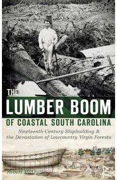 Poza produsului The Lumber Boom of Coastal South Carolina: Nineteenth-Century Shipbuilding & the Devastation of Lowcountry Virgin Forests - Robert Mcalister
