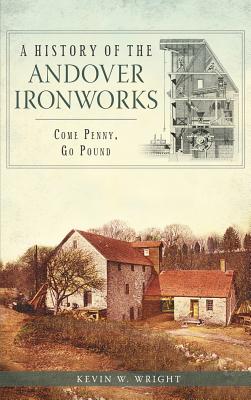 A History of the Andover Ironworks: Come Penny, Go Pound - Kevin W. Wright