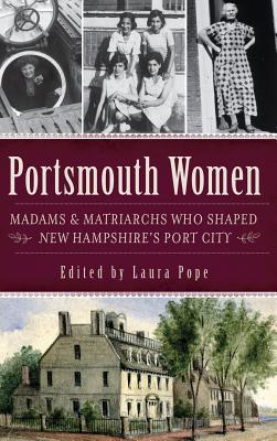 Portsmouth Women: Madams & Matriarchs Who Shaped New Hampshire's Port City - Laura Pope