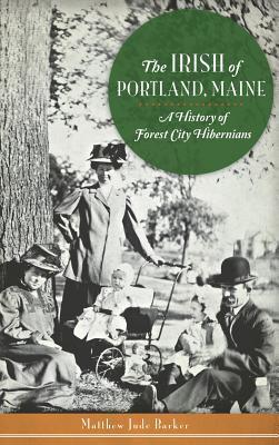 The Irish of Portland, Maine: A History of Forest City Hibernians - Matthew Jude Barker