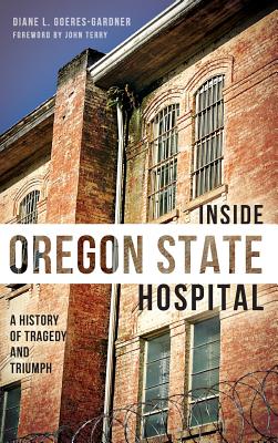Inside Oregon State Hospital: A History of Tragedy and Triumph - Diane L. Goeres-gardner