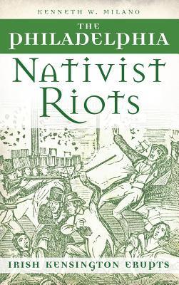 The Philadelphia Nativist Riots: Irish Kensington Erupts - Kenneth W. Milano