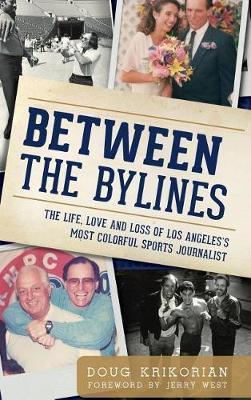 Between the Bylines: The Life, Love and Loss of Los Angeles's Most Colorful Sports Journalist - Doug Krikorian